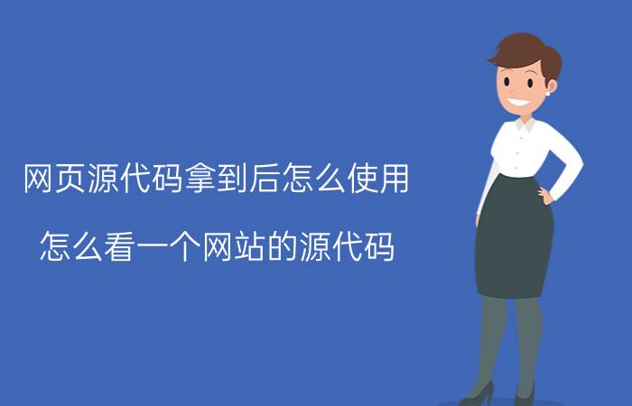 网页源代码拿到后怎么使用 怎么看一个网站的源代码,网页源代码怎么看？